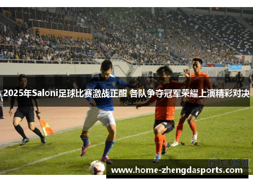 2025年Saloni足球比赛激战正酣 各队争夺冠军荣耀上演精彩对决
