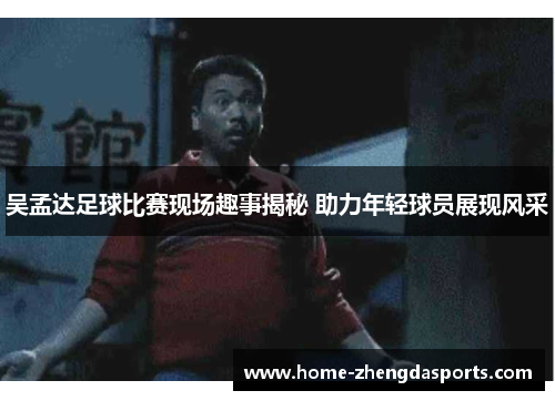 吴孟达足球比赛现场趣事揭秘 助力年轻球员展现风采