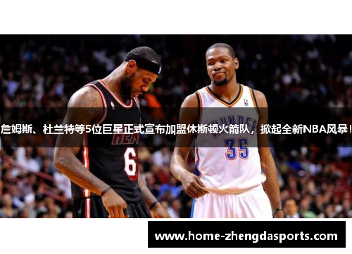 詹姆斯、杜兰特等5位巨星正式宣布加盟休斯顿火箭队，掀起全新NBA风暴！