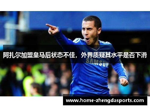 阿扎尔加盟皇马后状态不佳，外界质疑其水平是否下滑