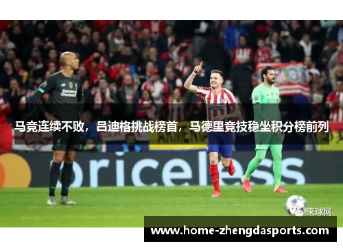 马竞连续不败，吕迪格挑战榜首，马德里竞技稳坐积分榜前列