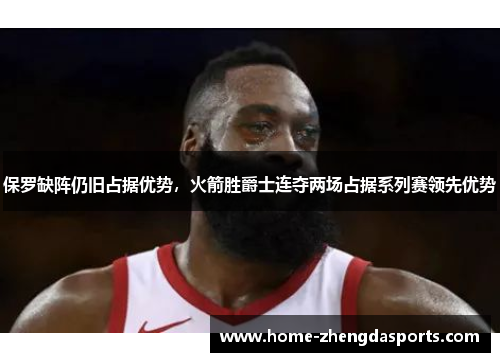 保罗缺阵仍旧占据优势，火箭胜爵士连夺两场占据系列赛领先优势