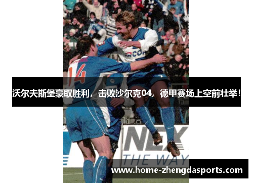 沃尔夫斯堡豪取胜利，击败沙尔克04，德甲赛场上空前壮举！