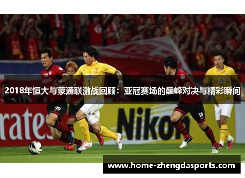 2018年恒大与蒙通联激战回顾：亚冠赛场的巅峰对决与精彩瞬间